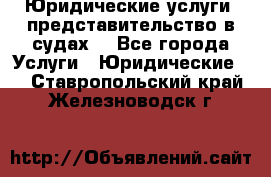 Юридические услуги, представительство в судах. - Все города Услуги » Юридические   . Ставропольский край,Железноводск г.